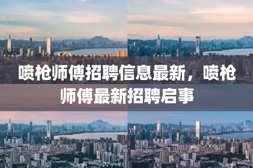 噴槍師傅招聘信息最新，噴槍師傅最新招聘啟事