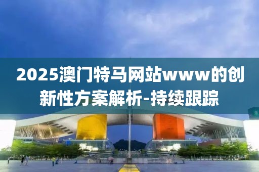 2025澳門特馬網(wǎng)站www的創(chuàng)新性方案解析-持續(xù)跟蹤