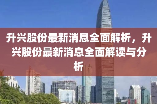 升興股份最新消息全面解析，升興股份最新消息全面解讀與分析