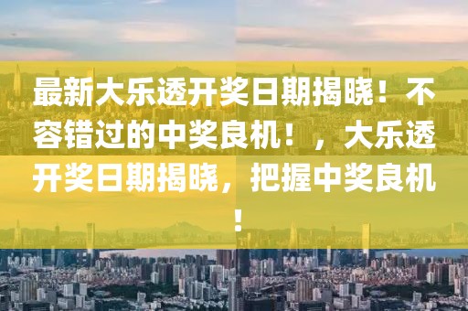 最新大樂透開獎日期揭曉！不容錯過的中獎良機！，大樂透開獎日期揭曉，把握中獎良機！