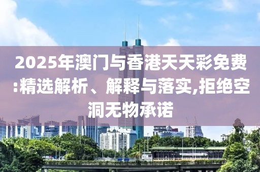 2025年澳門與香港天天彩免費:精選解析、解釋與落實,拒絕空洞無物承諾