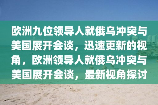 歐洲九位領(lǐng)導(dǎo)人就俄烏沖突與美國展開會談，迅速更新的視角，歐洲領(lǐng)導(dǎo)人就俄烏沖突與美國展開會談，最新視角探討