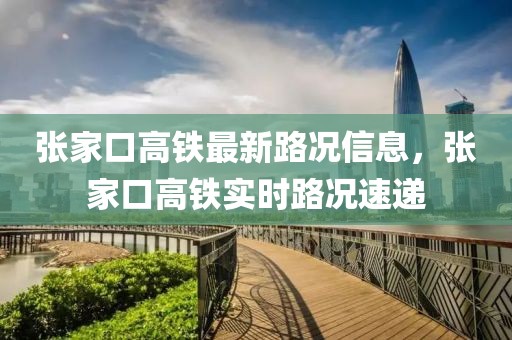 張家口高鐵最新路況信息，張家口高鐵實(shí)時(shí)路況速遞