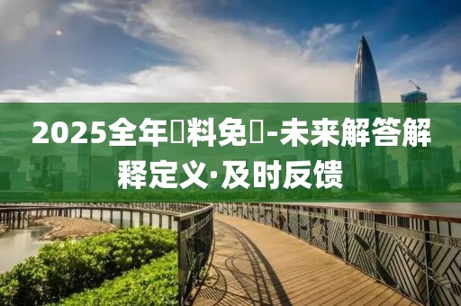 2025全年資料免費-未來解答解釋定義·及時反饋