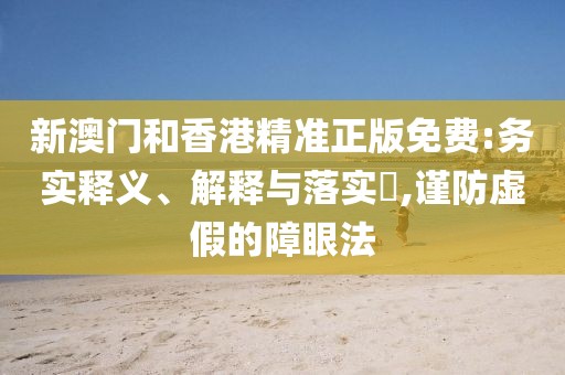 新澳門(mén)和香港精準(zhǔn)正版免費(fèi):務(wù)實(shí)釋義、解釋與落實(shí)?,謹(jǐn)防虛假的障眼法