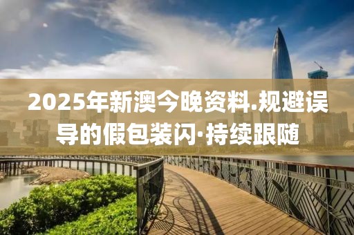 2025年新澳今晚資料.規(guī)避誤導的假包裝閃·持續(xù)跟隨