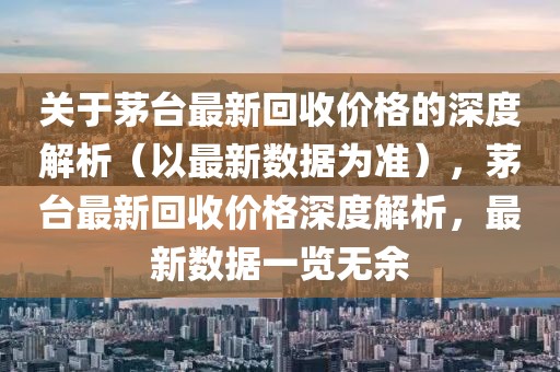 關(guān)于茅臺(tái)最新回收價(jià)格的深度解析（以最新數(shù)據(jù)為準(zhǔn)），茅臺(tái)最新回收價(jià)格深度解析，最新數(shù)據(jù)一覽無余