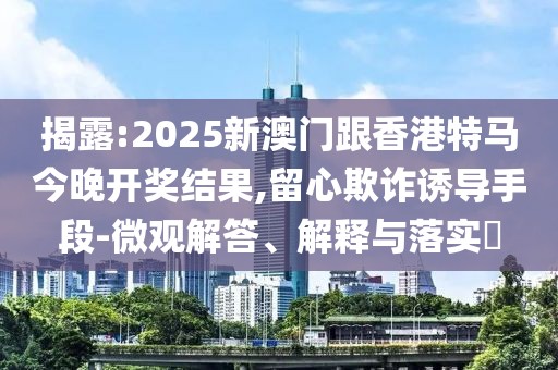 揭露:2025新澳門跟香港特馬今晚開獎(jiǎng)結(jié)果,留心欺詐誘導(dǎo)手段-微觀解答、解釋與落實(shí)?