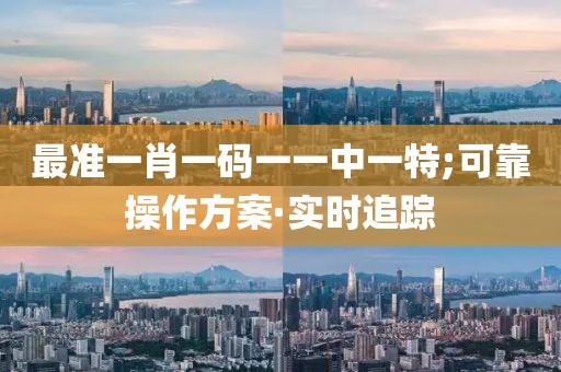 最準(zhǔn)一肖一碼一一中一特;可靠操作方案·實時追蹤