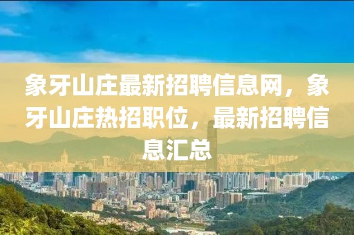 象牙山莊最新招聘信息網，象牙山莊熱招職位，最新招聘信息匯總