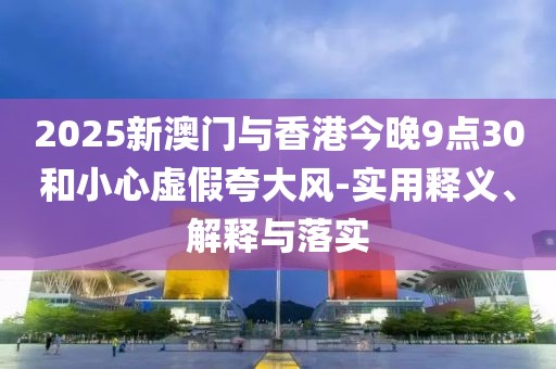 2025新澳門與香港今晚9點30和小心虛假夸大風-實用釋義、解釋與落實