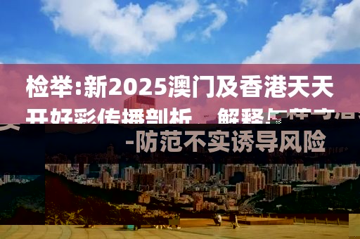 檢舉:新2025澳門及香港天天開好彩傳播剖析、解釋與落實-防范不實誘導風險