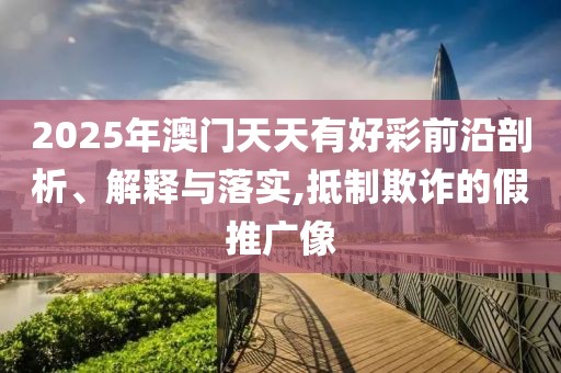 2025年澳門(mén)天天有好彩前沿剖析、解釋與落實(shí),抵制欺詐的假推廣像