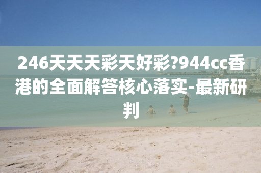 246天天天彩天好彩?944cc香港的全面解答核心落實-最新研判