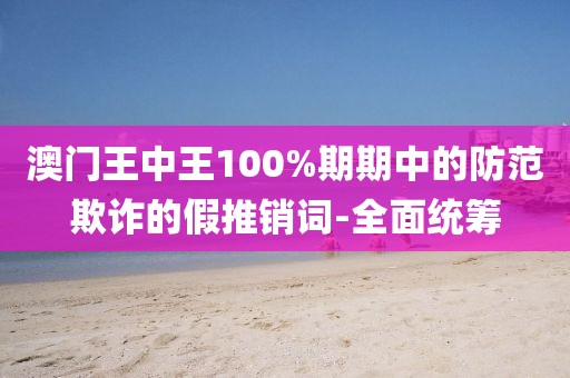 澳門王中王100%期期中的防范欺詐的假推銷詞-全面統(tǒng)籌