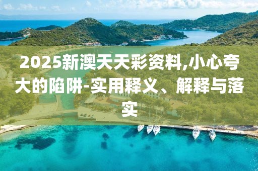 2025新澳天天彩資料,小心夸大的陷阱-實(shí)用釋義、解釋與落實(shí)
