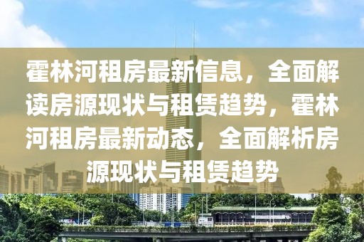 霍林河租房最新信息，全面解讀房源現(xiàn)狀與租賃趨勢，霍林河租房最新動態(tài)，全面解析房源現(xiàn)狀與租賃趨勢