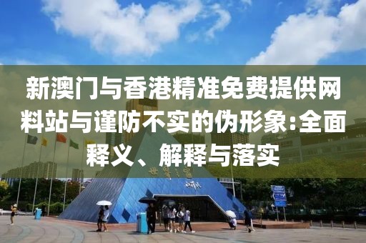 新澳門與香港精準免費提供網料站與謹防不實的偽形象:全面釋義、解釋與落實