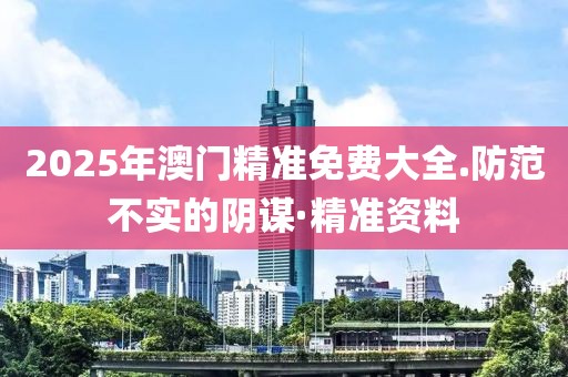 2025年澳門精準免費大全.防范不實的陰謀·精準資料