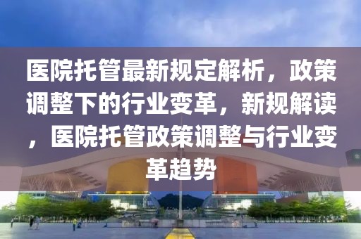 醫(yī)院托管最新規(guī)定解析，政策調(diào)整下的行業(yè)變革，新規(guī)解讀，醫(yī)院托管政策調(diào)整與行業(yè)變革趨勢