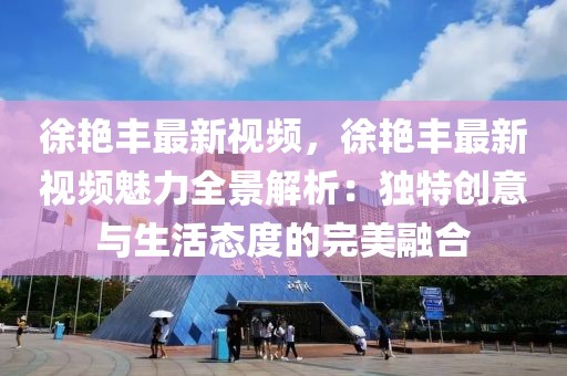 徐艷豐最新視頻，徐艷豐最新視頻魅力全景解析：獨(dú)特創(chuàng)意與生活態(tài)度的完美融合