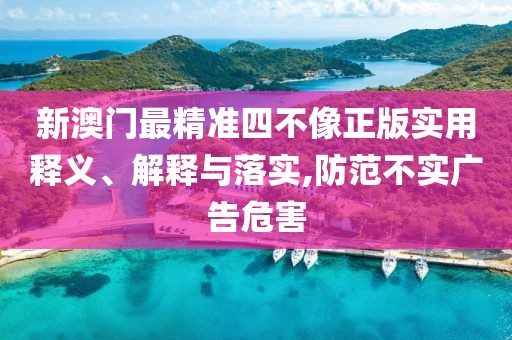 新澳門最精準(zhǔn)四不像正版實(shí)用釋義、解釋與落實(shí),防范不實(shí)廣告危害