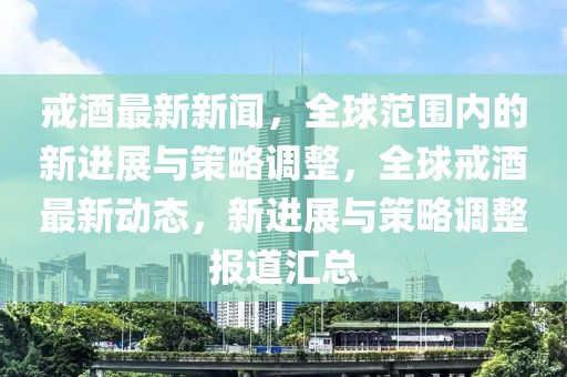 戒酒最新新聞，全球范圍內(nèi)的新進展與策略調(diào)整，全球戒酒最新動態(tài)，新進展與策略調(diào)整報道匯總