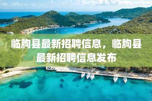 臨朐縣最新招聘信息，臨朐縣最新招聘信息發(fā)布