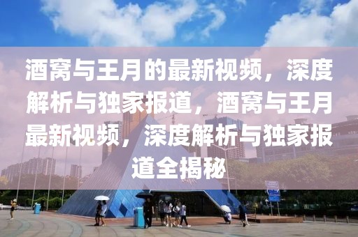 酒窩與王月的最新視頻，深度解析與獨家報道，酒窩與王月最新視頻，深度解析與獨家報道全揭秘