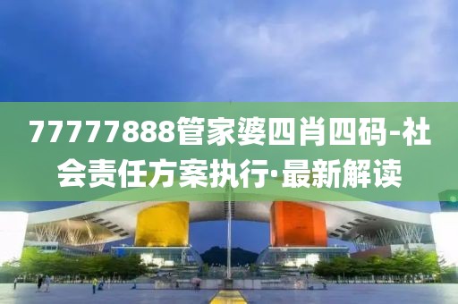 77777888管家婆四肖四碼-社會(huì)責(zé)任方案執(zhí)行·最新解讀