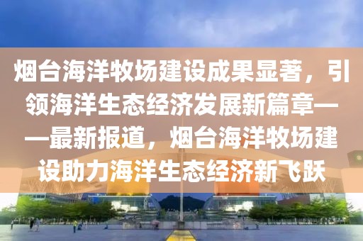 煙臺海洋牧場建設(shè)成果顯著，引領(lǐng)海洋生態(tài)經(jīng)濟發(fā)展新篇章——最新報道，煙臺海洋牧場建設(shè)助力海洋生態(tài)經(jīng)濟新飛躍