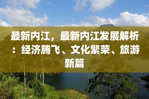最新內江，最新內江發(fā)展解析：經濟騰飛、文化繁榮、旅游新篇
