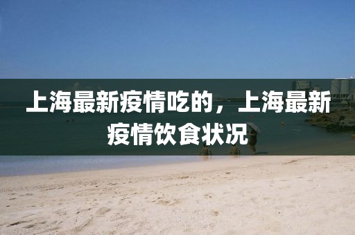上海最新疫情吃的，上海最新疫情飲食狀況