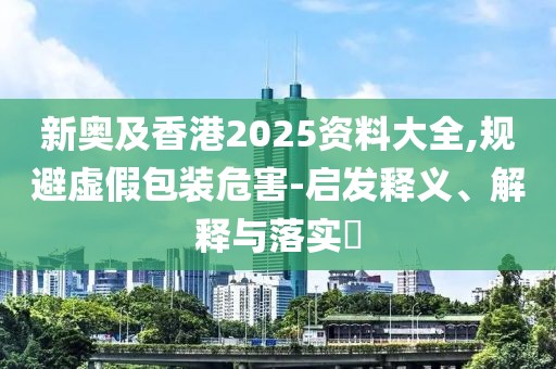 新奧及香港2025資料大全,規(guī)避虛假包裝危害-啟發(fā)釋義、解釋與落實(shí)?