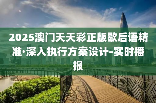2025澳門天天彩正版歇后語精準(zhǔn)·深入執(zhí)行方案設(shè)計(jì)-實(shí)時(shí)播報(bào)