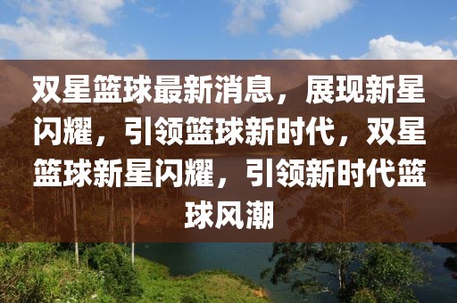 雙星籃球最新消息，展現(xiàn)新星閃耀，引領(lǐng)籃球新時代，雙星籃球新星閃耀，引領(lǐng)新時代籃球風(fēng)潮
