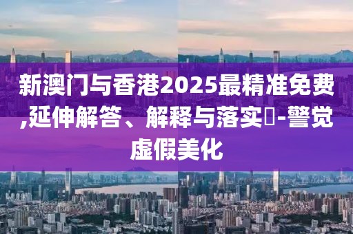 新澳門與香港2025最精準(zhǔn)免費(fèi),延伸解答、解釋與落實(shí)?-警覺虛假美化