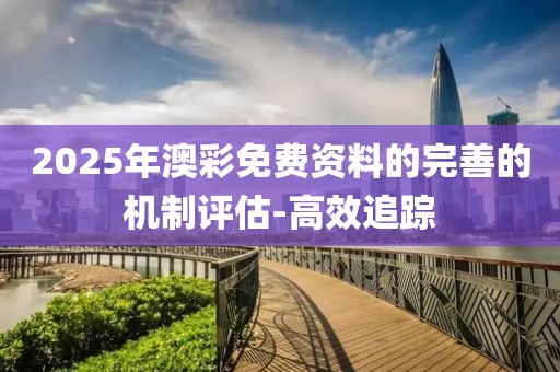 2025年澳彩免費(fèi)資料的完善的機(jī)制評(píng)估-高效追蹤