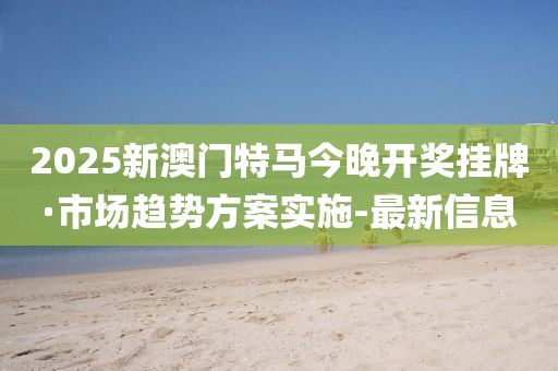 2025新澳門特馬今晚開獎(jiǎng)掛牌·市場(chǎng)趨勢(shì)方案實(shí)施-最新信息