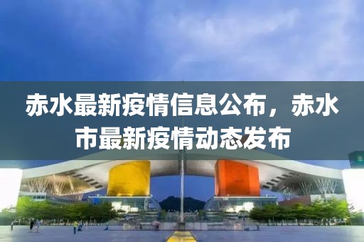 赤水最新疫情信息公布，赤水市最新疫情動態(tài)發(fā)布