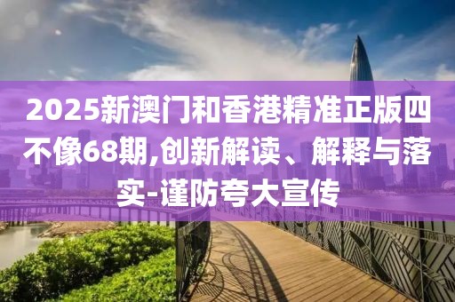 2025新澳門和香港精準(zhǔn)正版四不像68期,創(chuàng)新解讀、解釋與落實(shí)-謹(jǐn)防夸大宣傳