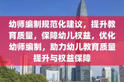 幼師編制規(guī)范化建議，提升教育質(zhì)量，保障幼兒權(quán)益，優(yōu)化幼師編制，助力幼兒教育質(zhì)量提升與權(quán)益保障
