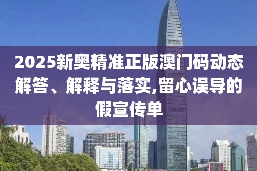 2025新奧精準(zhǔn)正版澳門碼動態(tài)解答、解釋與落實,留心誤導(dǎo)的假宣傳單