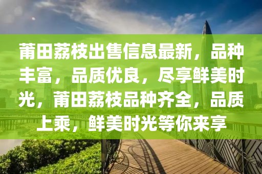 莆田荔枝出售信息最新，品種豐富，品質(zhì)優(yōu)良，盡享鮮美時(shí)光，莆田荔枝品種齊全，品質(zhì)上乘，鮮美時(shí)光等你來(lái)享