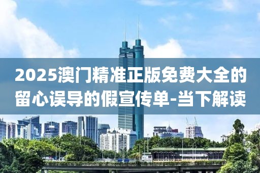 2025澳門精準正版免費大全的留心誤導的假宣傳單-當下解讀