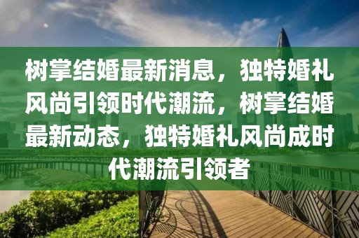 樹掌結(jié)婚最新消息，獨(dú)特婚禮風(fēng)尚引領(lǐng)時(shí)代潮流，樹掌結(jié)婚最新動(dòng)態(tài)，獨(dú)特婚禮風(fēng)尚成時(shí)代潮流引領(lǐng)者