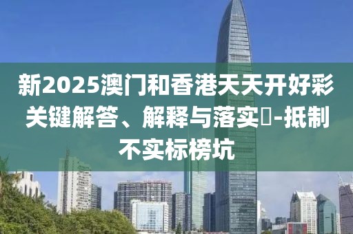 新2025澳門和香港天天開好彩關(guān)鍵解答、解釋與落實(shí)?-抵制不實(shí)標(biāo)榜坑