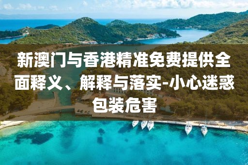 新澳門與香港精準(zhǔn)免費(fèi)提供全面釋義、解釋與落實(shí)-小心迷惑包裝危害