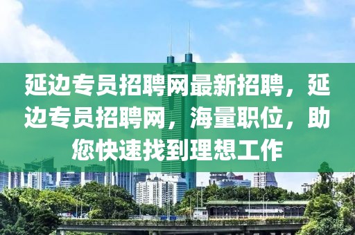延邊專員招聘網(wǎng)最新招聘，延邊專員招聘網(wǎng)，海量職位，助您快速找到理想工作