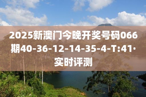 2025新澳門今晚開獎號碼066期40-36-12-14-35-4-T:41·實時評測